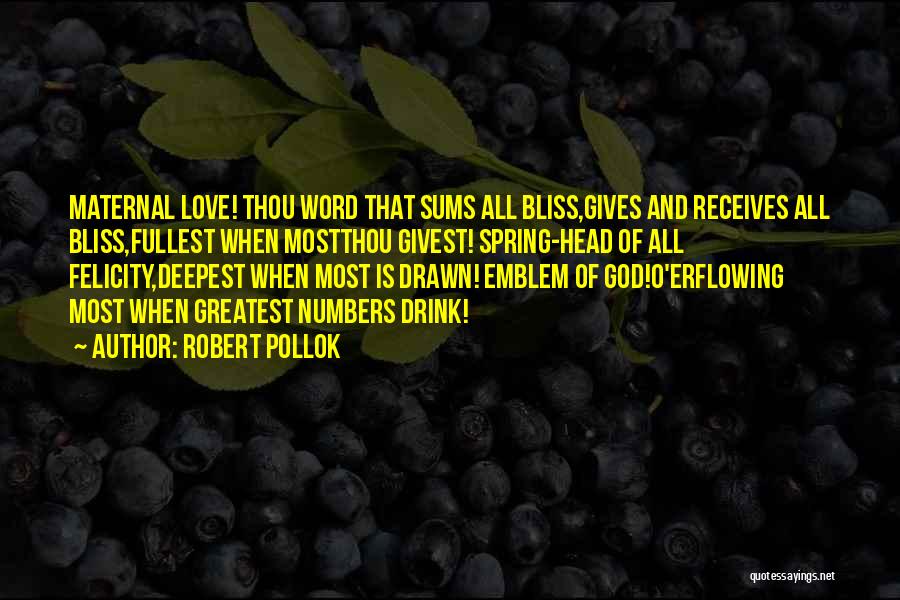 Robert Pollok Quotes: Maternal Love! Thou Word That Sums All Bliss,gives And Receives All Bliss,fullest When Mostthou Givest! Spring-head Of All Felicity,deepest When