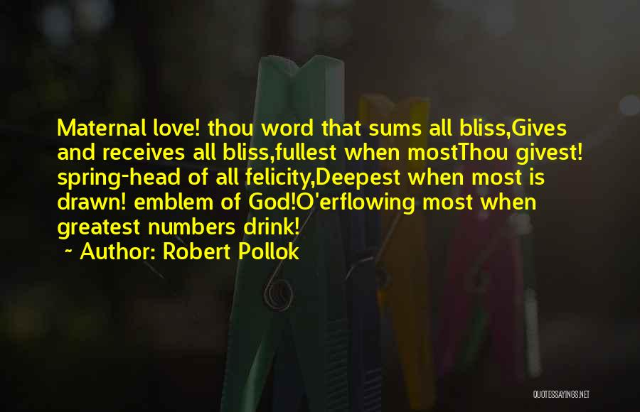 Robert Pollok Quotes: Maternal Love! Thou Word That Sums All Bliss,gives And Receives All Bliss,fullest When Mostthou Givest! Spring-head Of All Felicity,deepest When