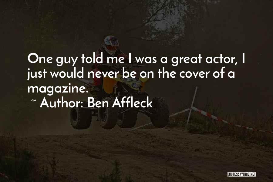 Ben Affleck Quotes: One Guy Told Me I Was A Great Actor, I Just Would Never Be On The Cover Of A Magazine.