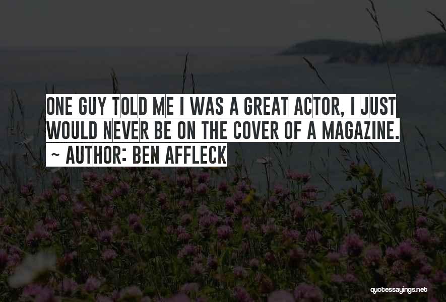 Ben Affleck Quotes: One Guy Told Me I Was A Great Actor, I Just Would Never Be On The Cover Of A Magazine.