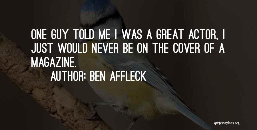 Ben Affleck Quotes: One Guy Told Me I Was A Great Actor, I Just Would Never Be On The Cover Of A Magazine.