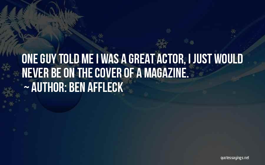 Ben Affleck Quotes: One Guy Told Me I Was A Great Actor, I Just Would Never Be On The Cover Of A Magazine.