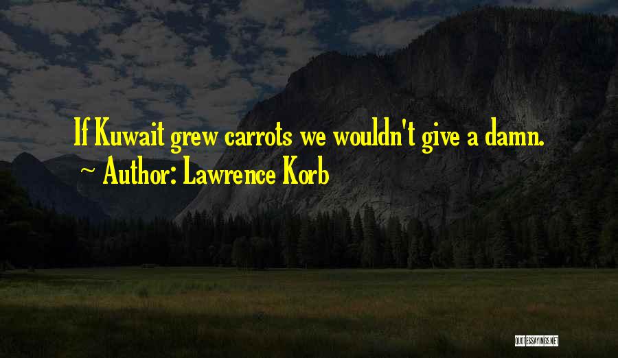 Lawrence Korb Quotes: If Kuwait Grew Carrots We Wouldn't Give A Damn.