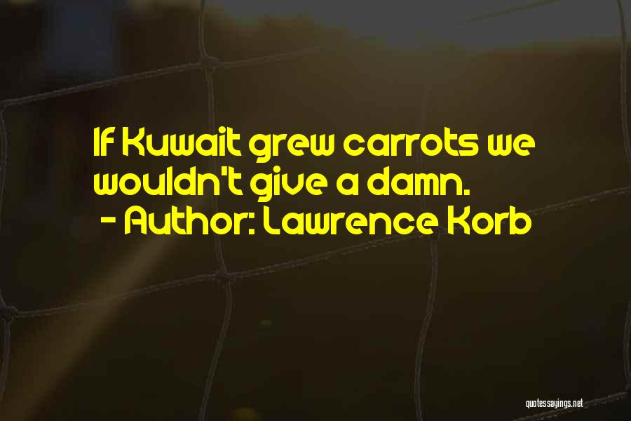 Lawrence Korb Quotes: If Kuwait Grew Carrots We Wouldn't Give A Damn.