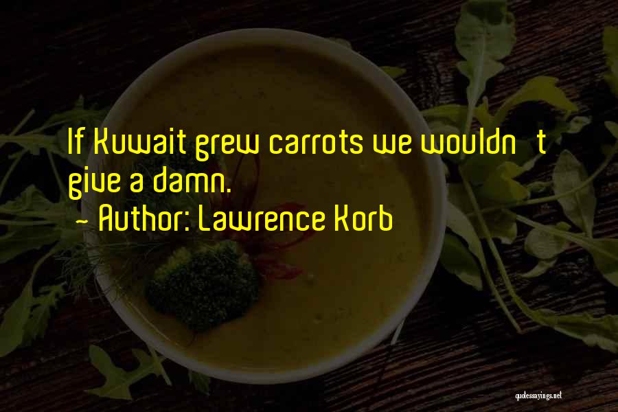 Lawrence Korb Quotes: If Kuwait Grew Carrots We Wouldn't Give A Damn.