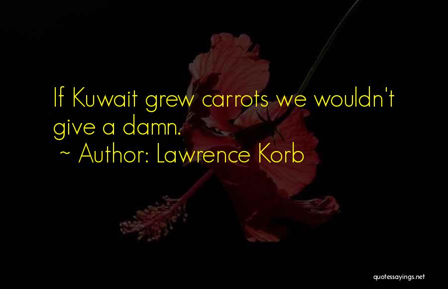 Lawrence Korb Quotes: If Kuwait Grew Carrots We Wouldn't Give A Damn.
