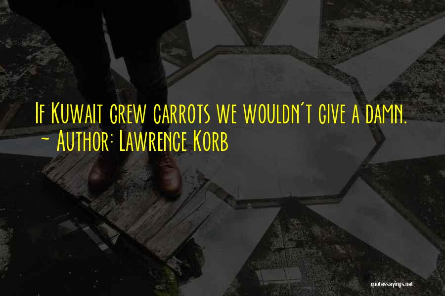 Lawrence Korb Quotes: If Kuwait Grew Carrots We Wouldn't Give A Damn.