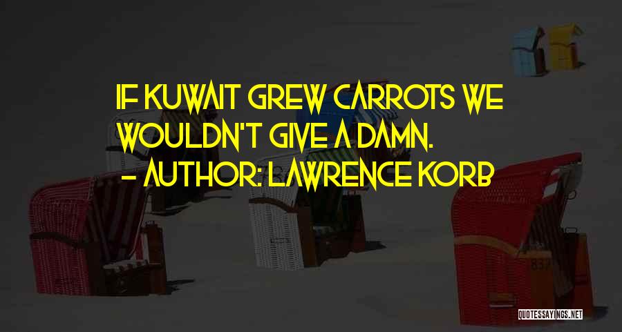 Lawrence Korb Quotes: If Kuwait Grew Carrots We Wouldn't Give A Damn.