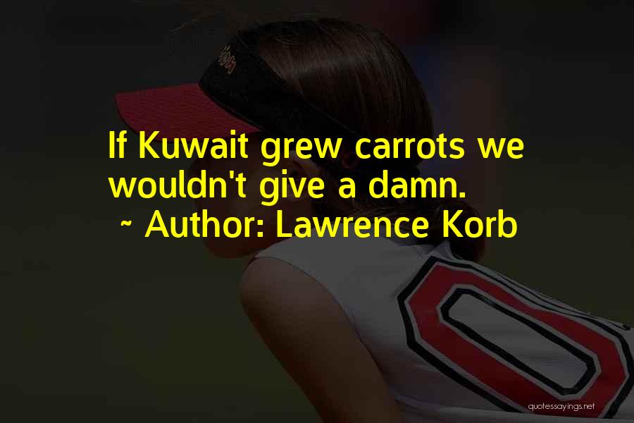 Lawrence Korb Quotes: If Kuwait Grew Carrots We Wouldn't Give A Damn.