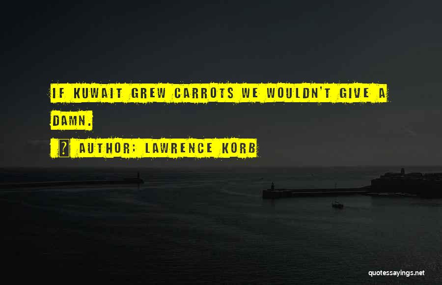 Lawrence Korb Quotes: If Kuwait Grew Carrots We Wouldn't Give A Damn.