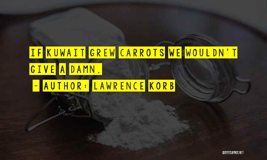 Lawrence Korb Quotes: If Kuwait Grew Carrots We Wouldn't Give A Damn.