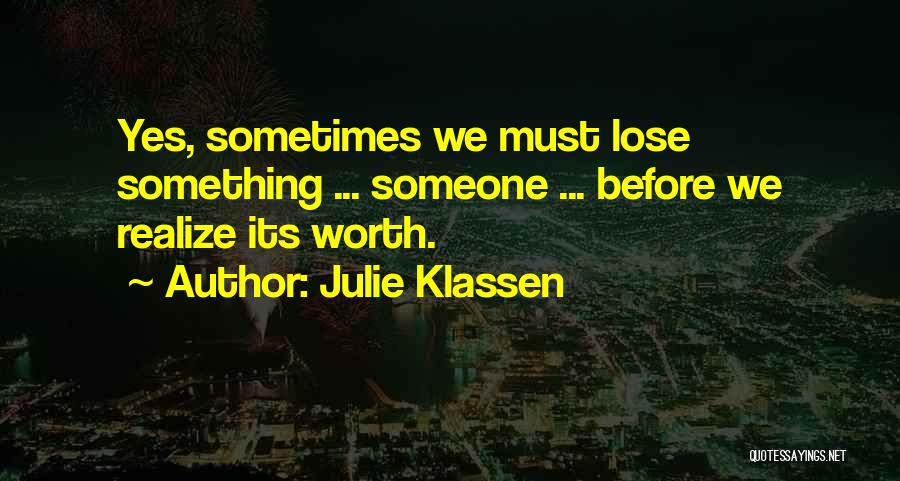 Julie Klassen Quotes: Yes, Sometimes We Must Lose Something ... Someone ... Before We Realize Its Worth.