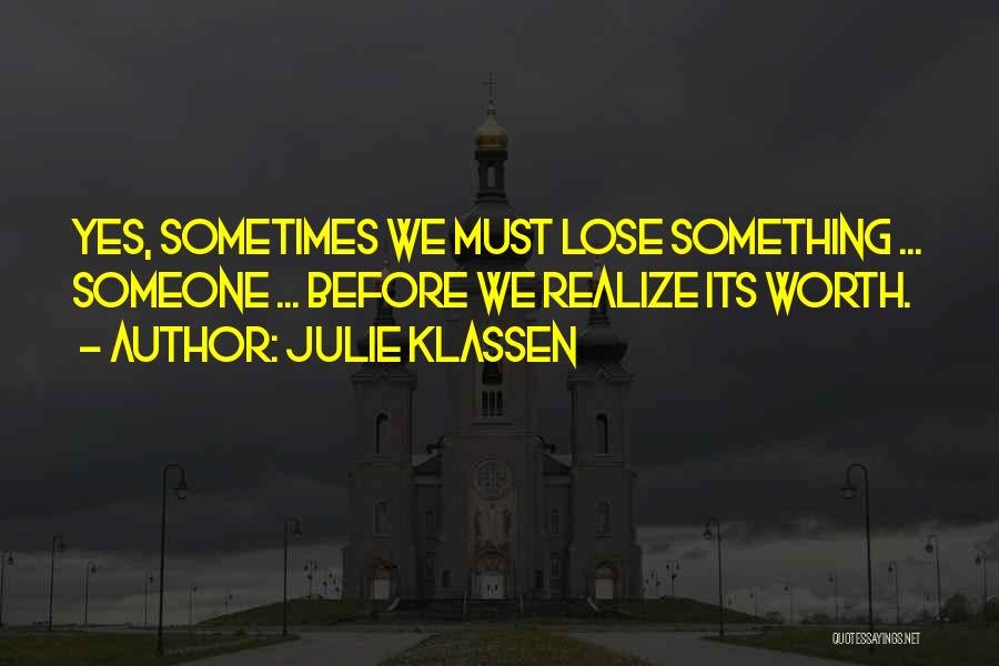 Julie Klassen Quotes: Yes, Sometimes We Must Lose Something ... Someone ... Before We Realize Its Worth.