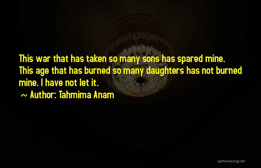 Tahmima Anam Quotes: This War That Has Taken So Many Sons Has Spared Mine. This Age That Has Burned So Many Daughters Has