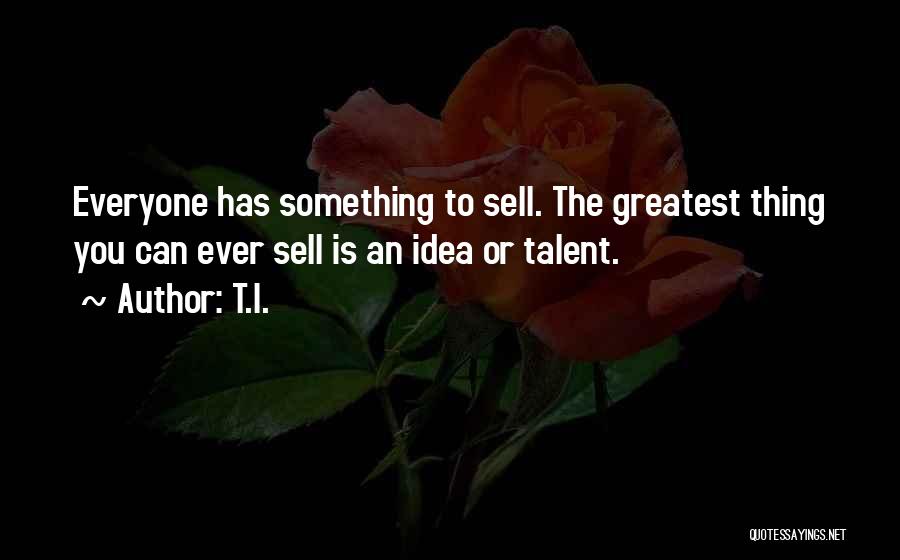 T.I. Quotes: Everyone Has Something To Sell. The Greatest Thing You Can Ever Sell Is An Idea Or Talent.