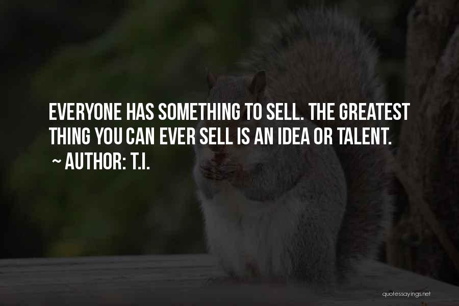 T.I. Quotes: Everyone Has Something To Sell. The Greatest Thing You Can Ever Sell Is An Idea Or Talent.