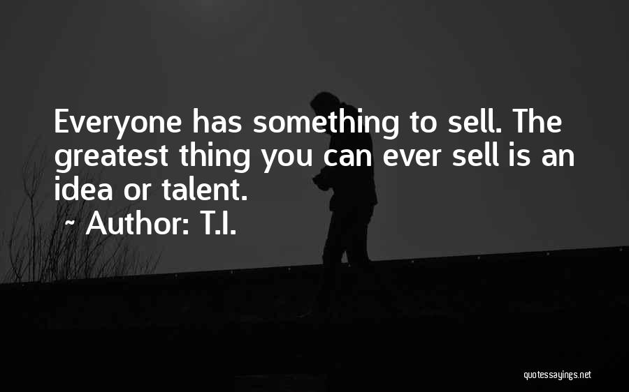 T.I. Quotes: Everyone Has Something To Sell. The Greatest Thing You Can Ever Sell Is An Idea Or Talent.