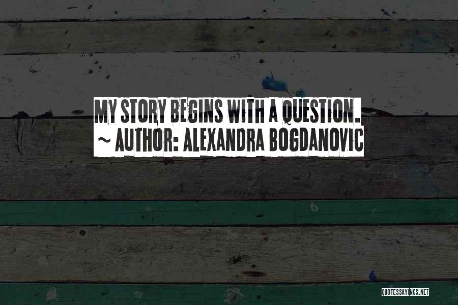 Alexandra Bogdanovic Quotes: My Story Begins With A Question.