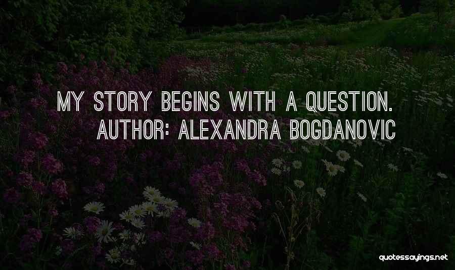 Alexandra Bogdanovic Quotes: My Story Begins With A Question.