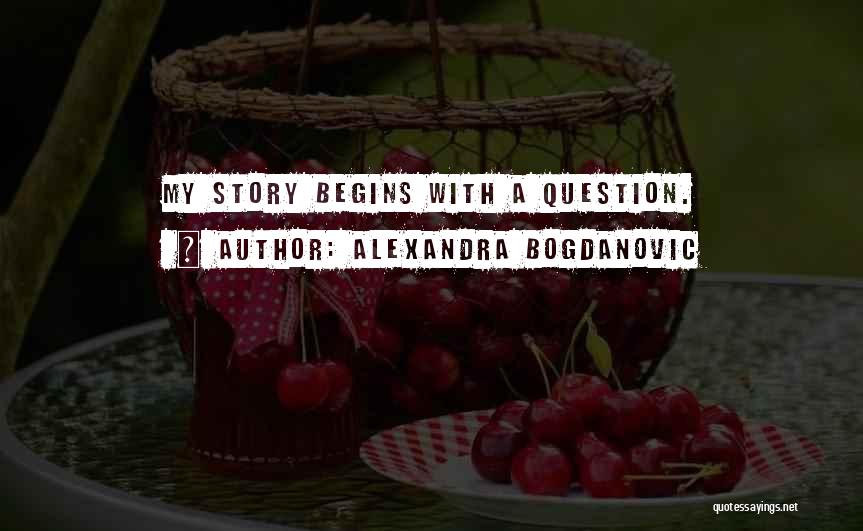 Alexandra Bogdanovic Quotes: My Story Begins With A Question.