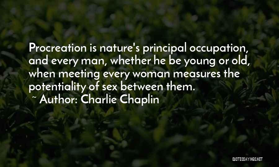 Charlie Chaplin Quotes: Procreation Is Nature's Principal Occupation, And Every Man, Whether He Be Young Or Old, When Meeting Every Woman Measures The