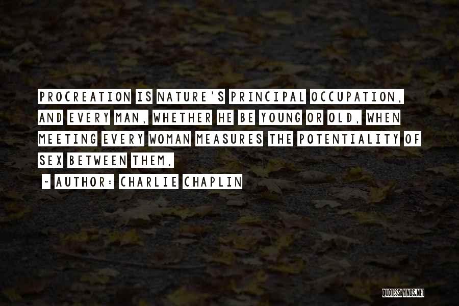 Charlie Chaplin Quotes: Procreation Is Nature's Principal Occupation, And Every Man, Whether He Be Young Or Old, When Meeting Every Woman Measures The