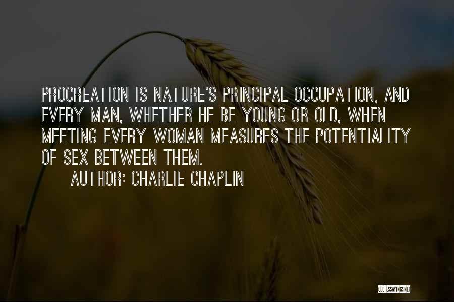 Charlie Chaplin Quotes: Procreation Is Nature's Principal Occupation, And Every Man, Whether He Be Young Or Old, When Meeting Every Woman Measures The