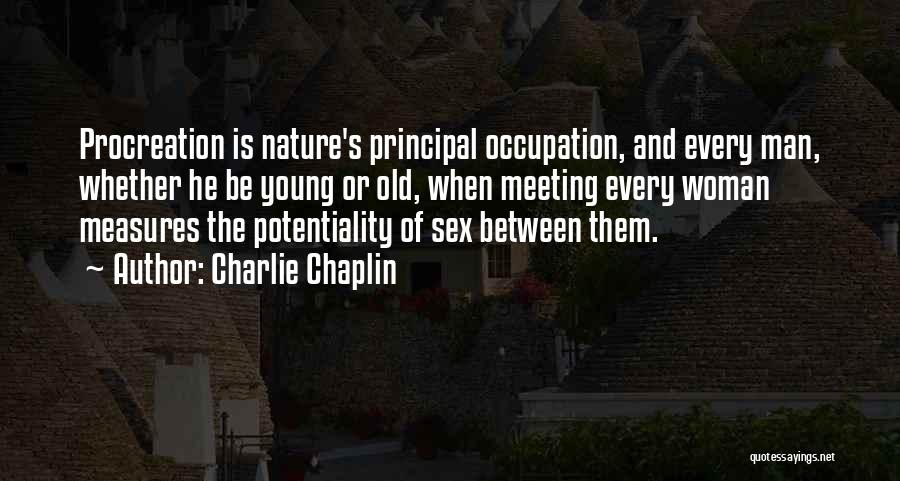 Charlie Chaplin Quotes: Procreation Is Nature's Principal Occupation, And Every Man, Whether He Be Young Or Old, When Meeting Every Woman Measures The