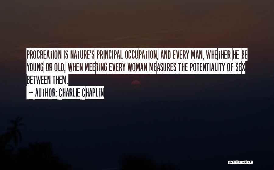 Charlie Chaplin Quotes: Procreation Is Nature's Principal Occupation, And Every Man, Whether He Be Young Or Old, When Meeting Every Woman Measures The