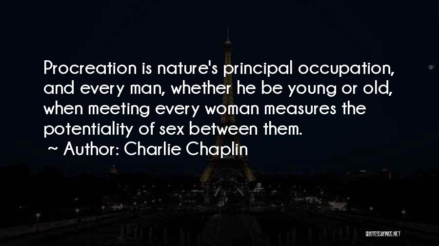 Charlie Chaplin Quotes: Procreation Is Nature's Principal Occupation, And Every Man, Whether He Be Young Or Old, When Meeting Every Woman Measures The