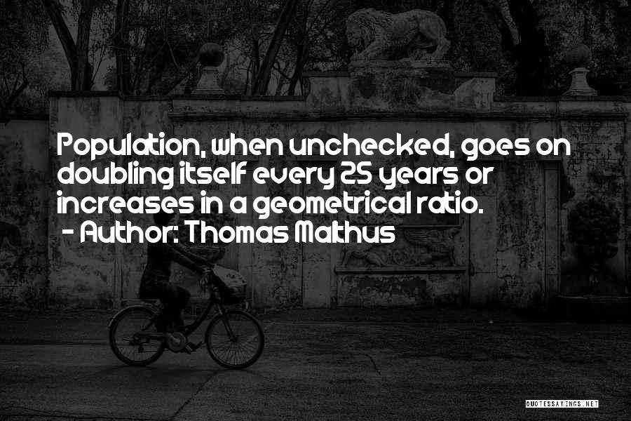 Thomas Malthus Quotes: Population, When Unchecked, Goes On Doubling Itself Every 25 Years Or Increases In A Geometrical Ratio.