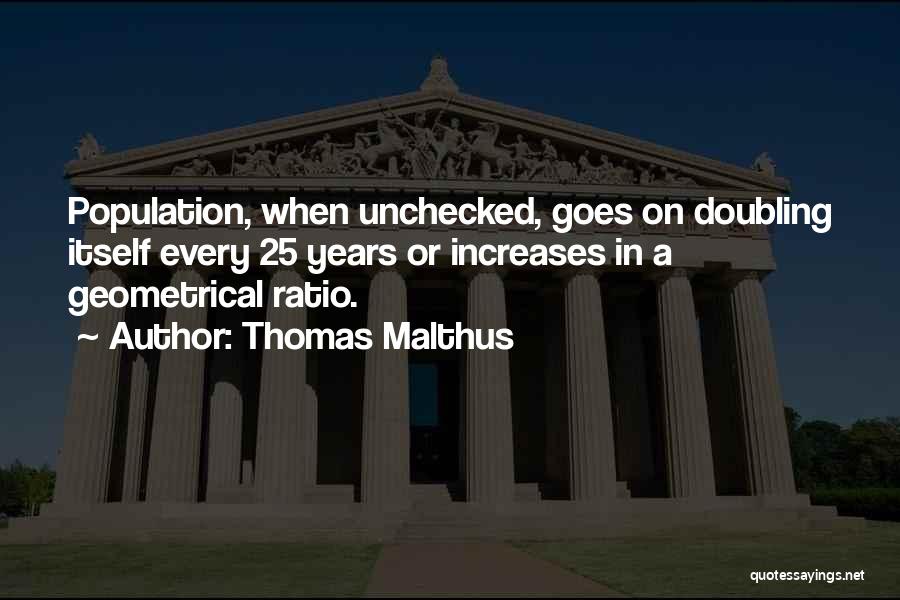Thomas Malthus Quotes: Population, When Unchecked, Goes On Doubling Itself Every 25 Years Or Increases In A Geometrical Ratio.