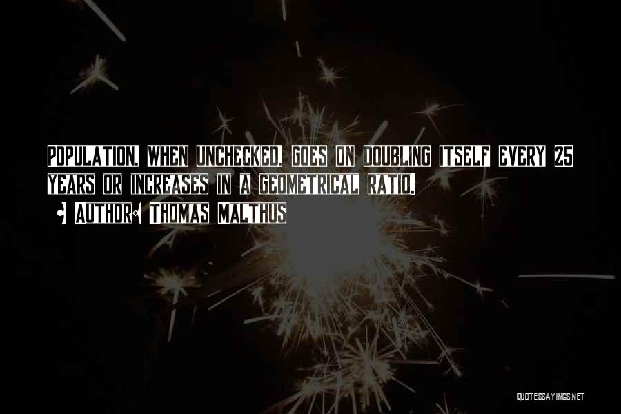 Thomas Malthus Quotes: Population, When Unchecked, Goes On Doubling Itself Every 25 Years Or Increases In A Geometrical Ratio.