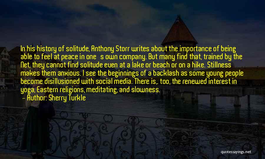 Sherry Turkle Quotes: In His History Of Solitude, Anthony Storr Writes About The Importance Of Being Able To Feel At Peace In One's