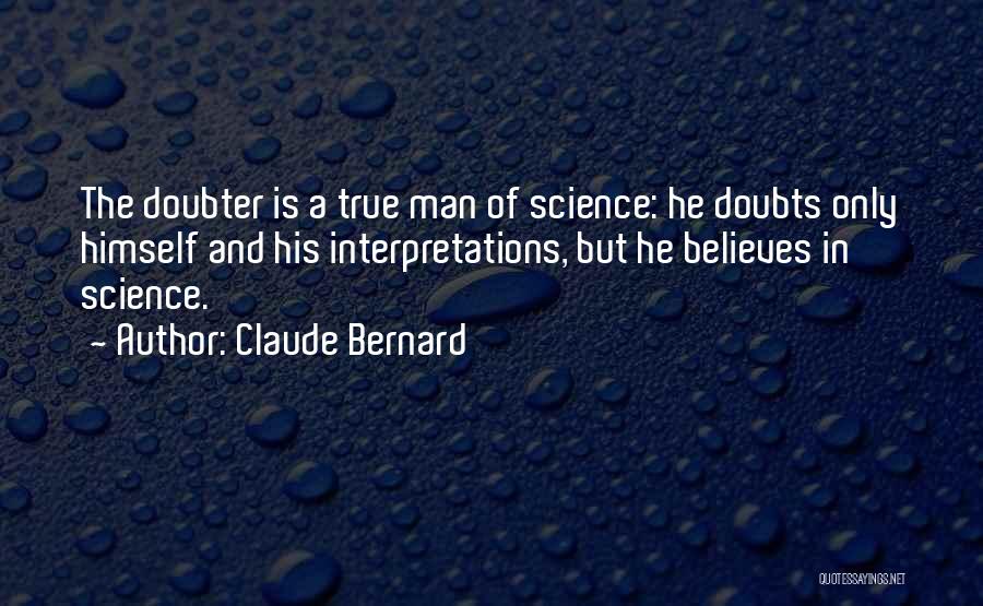 Claude Bernard Quotes: The Doubter Is A True Man Of Science: He Doubts Only Himself And His Interpretations, But He Believes In Science.