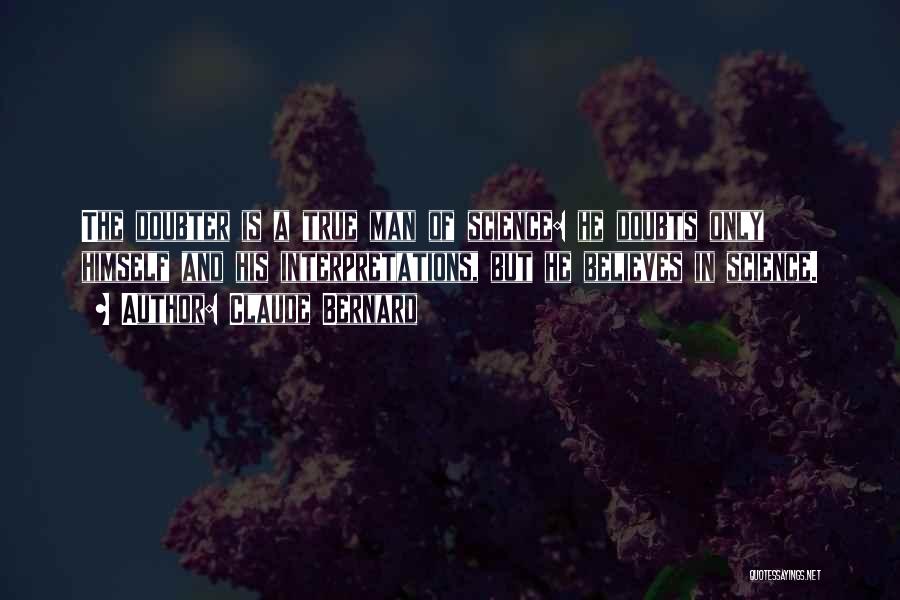 Claude Bernard Quotes: The Doubter Is A True Man Of Science: He Doubts Only Himself And His Interpretations, But He Believes In Science.