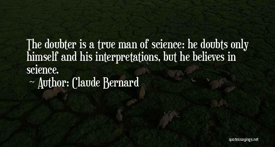 Claude Bernard Quotes: The Doubter Is A True Man Of Science: He Doubts Only Himself And His Interpretations, But He Believes In Science.