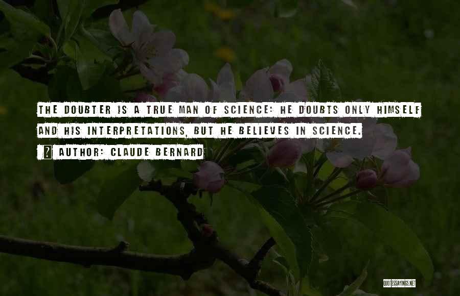 Claude Bernard Quotes: The Doubter Is A True Man Of Science: He Doubts Only Himself And His Interpretations, But He Believes In Science.