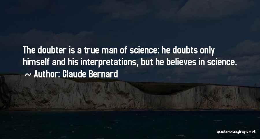 Claude Bernard Quotes: The Doubter Is A True Man Of Science: He Doubts Only Himself And His Interpretations, But He Believes In Science.