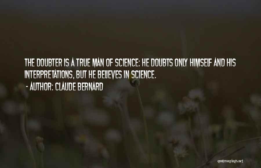 Claude Bernard Quotes: The Doubter Is A True Man Of Science: He Doubts Only Himself And His Interpretations, But He Believes In Science.