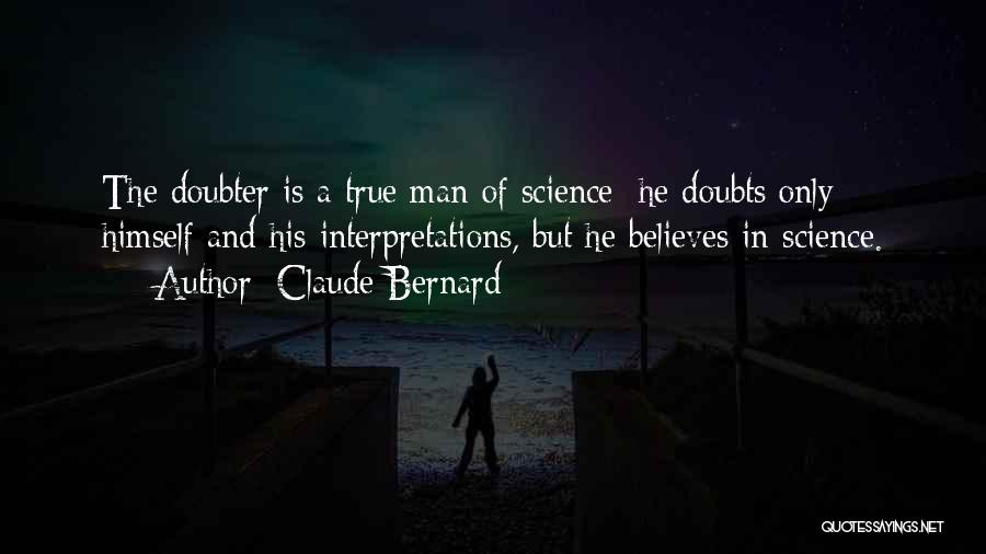 Claude Bernard Quotes: The Doubter Is A True Man Of Science: He Doubts Only Himself And His Interpretations, But He Believes In Science.