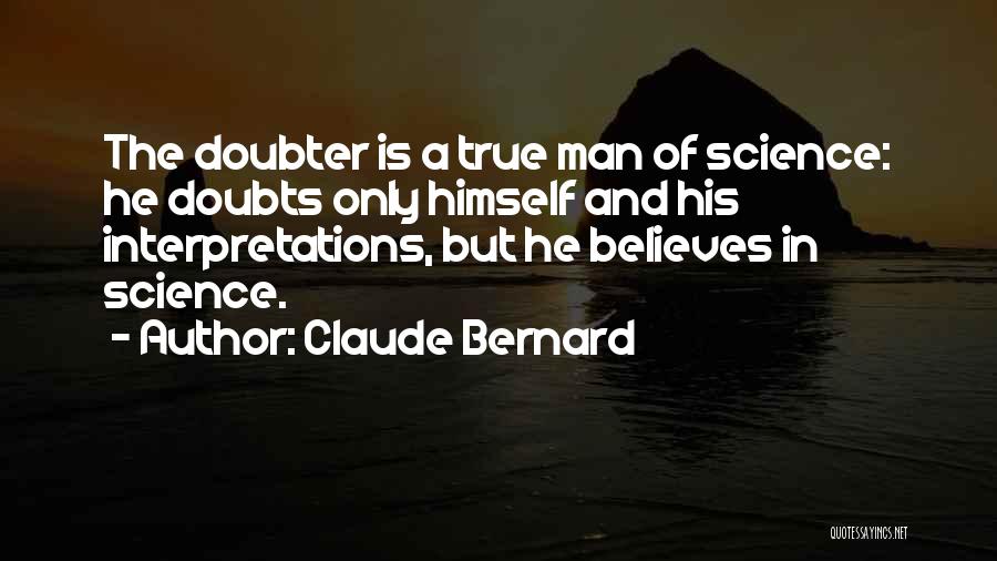 Claude Bernard Quotes: The Doubter Is A True Man Of Science: He Doubts Only Himself And His Interpretations, But He Believes In Science.