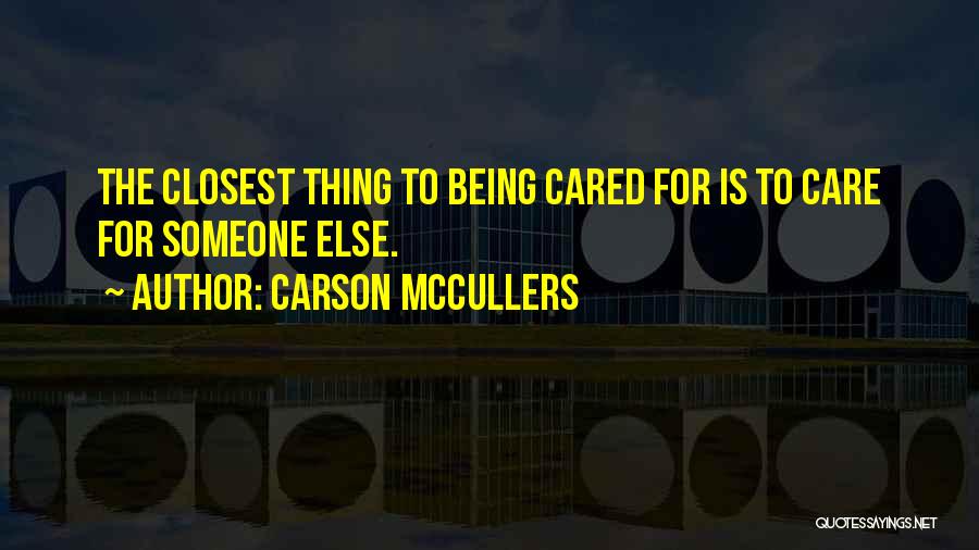 Carson McCullers Quotes: The Closest Thing To Being Cared For Is To Care For Someone Else.