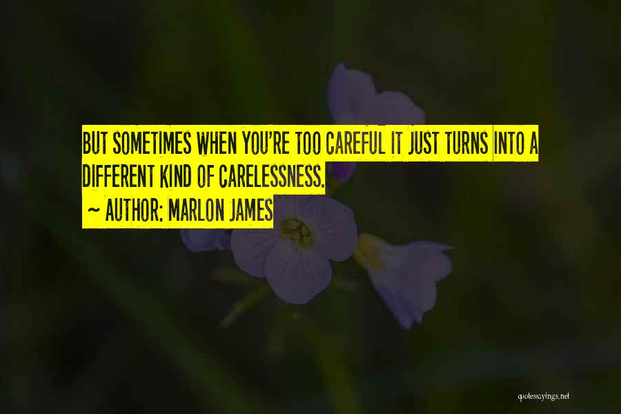 Marlon James Quotes: But Sometimes When You're Too Careful It Just Turns Into A Different Kind Of Carelessness.