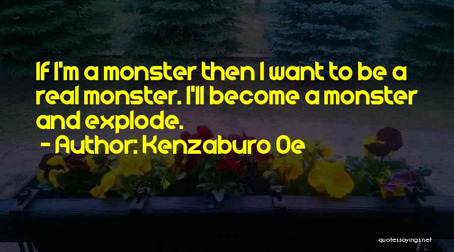 Kenzaburo Oe Quotes: If I'm A Monster Then I Want To Be A Real Monster. I'll Become A Monster And Explode.