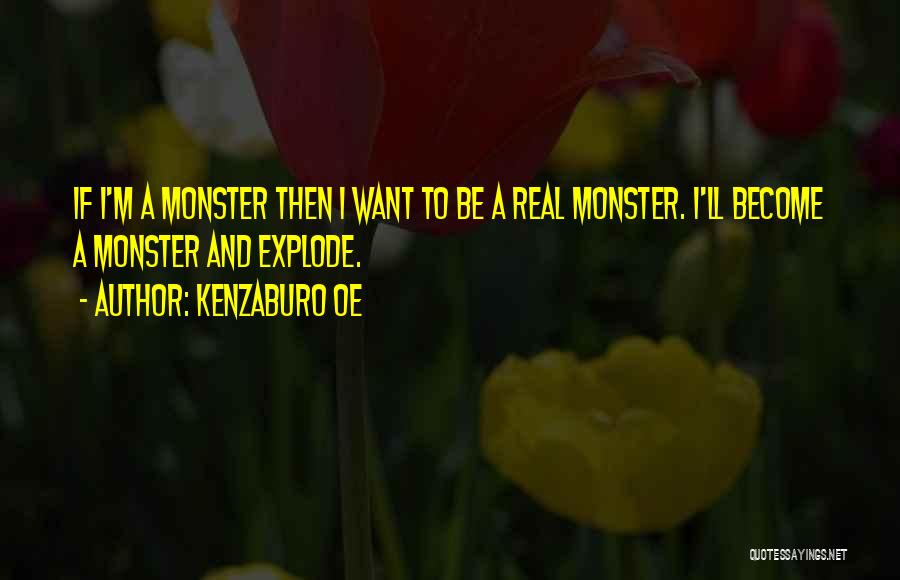 Kenzaburo Oe Quotes: If I'm A Monster Then I Want To Be A Real Monster. I'll Become A Monster And Explode.