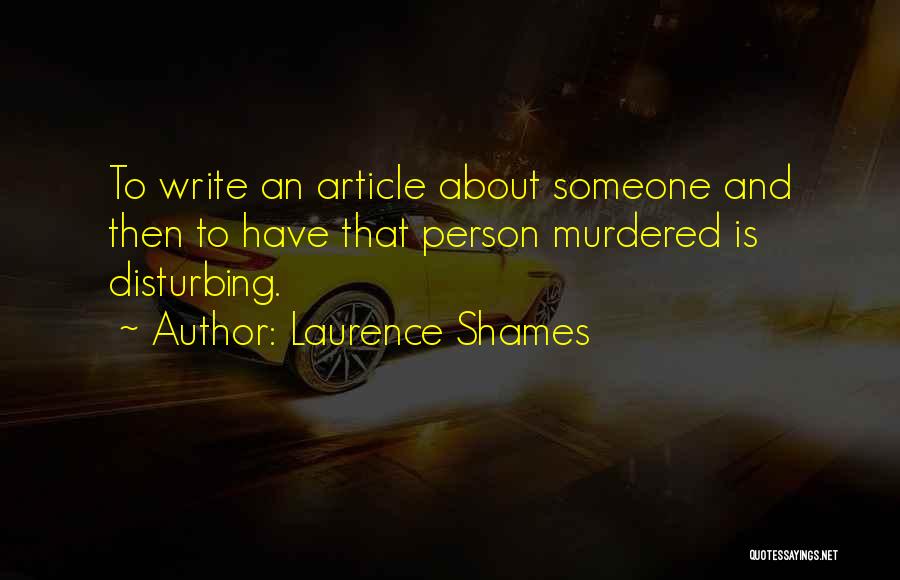 Laurence Shames Quotes: To Write An Article About Someone And Then To Have That Person Murdered Is Disturbing.