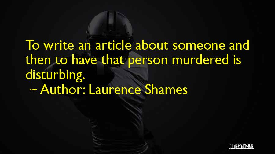 Laurence Shames Quotes: To Write An Article About Someone And Then To Have That Person Murdered Is Disturbing.