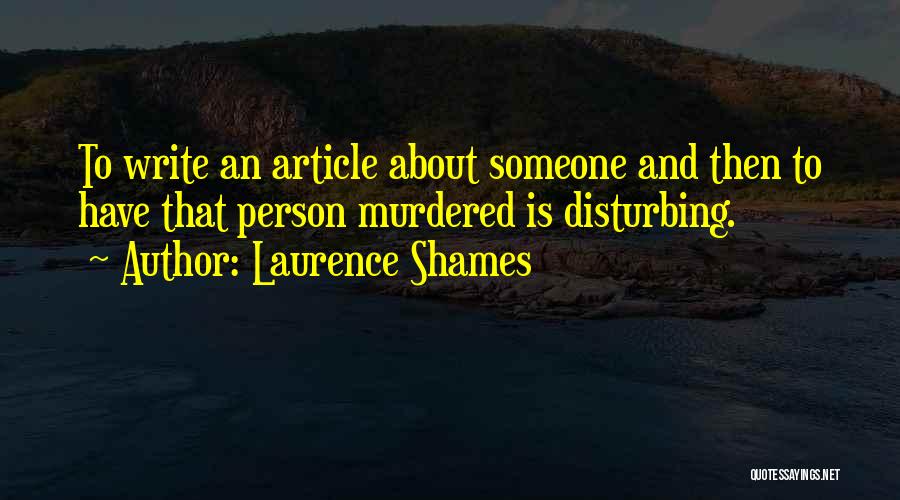 Laurence Shames Quotes: To Write An Article About Someone And Then To Have That Person Murdered Is Disturbing.