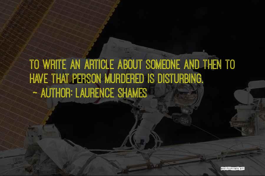 Laurence Shames Quotes: To Write An Article About Someone And Then To Have That Person Murdered Is Disturbing.